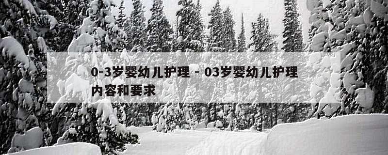 0-3岁婴幼儿护理 - 03岁婴幼儿护理内容和要求