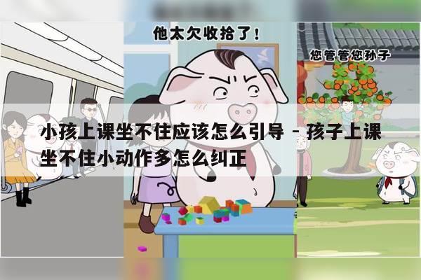 小孩上课坐不住应该怎么引导 - 孩子上课坐不住小动作多怎么纠正