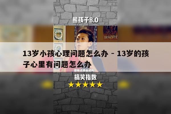 13岁小孩心理问题怎么办 - 13岁的孩子心里有问题怎么办