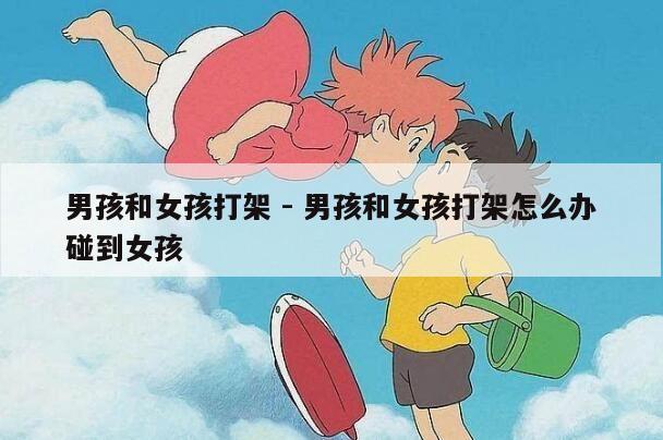 男孩和女孩打架 - 男孩和女孩打架怎么办碰到女孩