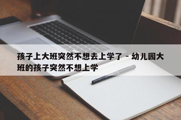 孩子上大班突然不想去上学了 - 幼儿园大班的孩子突然不想上学