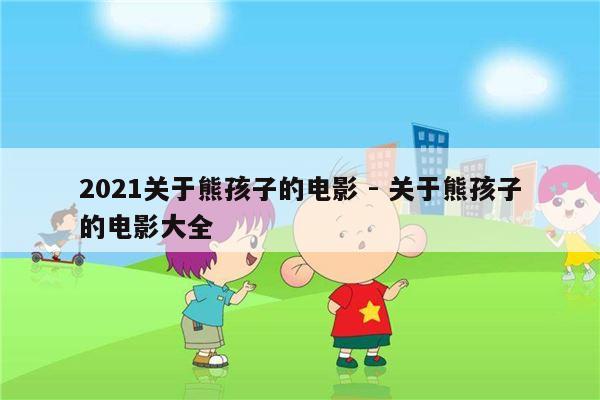 2021关于熊孩子的电影 - 关于熊孩子的电影大全