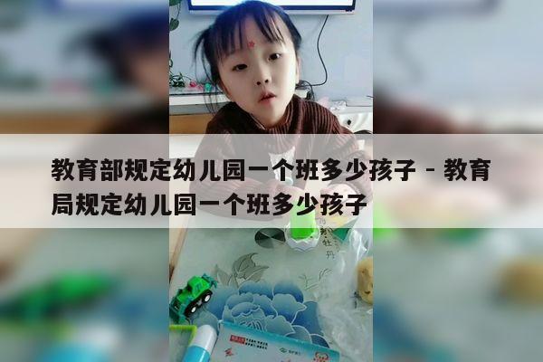 教育部规定幼儿园一个班多少孩子 - 教育局规定幼儿园一个班多少孩子