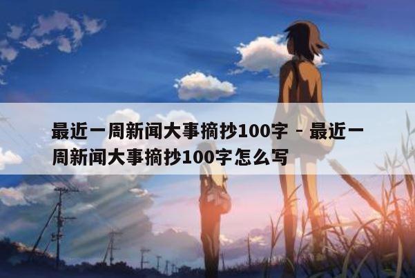 最近一周新闻大事摘抄100字 - 最近一周新闻大事摘抄100字怎么写