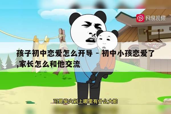 孩子初中恋爱怎么开导 - 初中小孩恋爱了,家长怎么和他交流