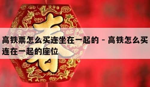 高铁票怎么买连坐在一起的 - 高铁怎么买连在一起的座位