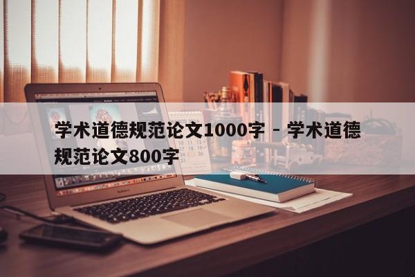 学术道德规范论文1000字 - 学术道德规范论文800字