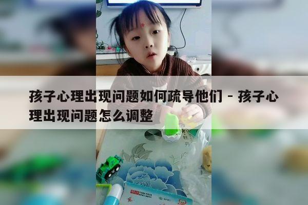 孩子心理出现问题如何疏导他们 - 孩子心理出现问题怎么调整