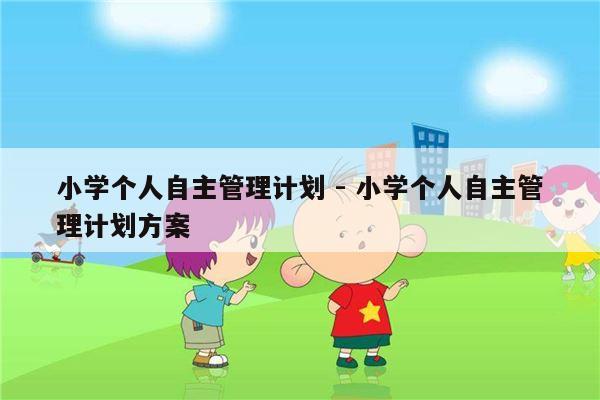 小学个人自主管理计划 - 小学个人自主管理计划方案