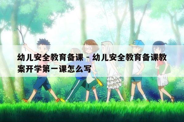 幼儿安全教育备课 - 幼儿安全教育备课教案开学第一课怎么写