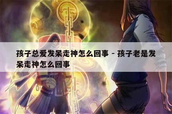 孩子总爱发呆走神怎么回事 - 孩子老是发呆走神怎么回事