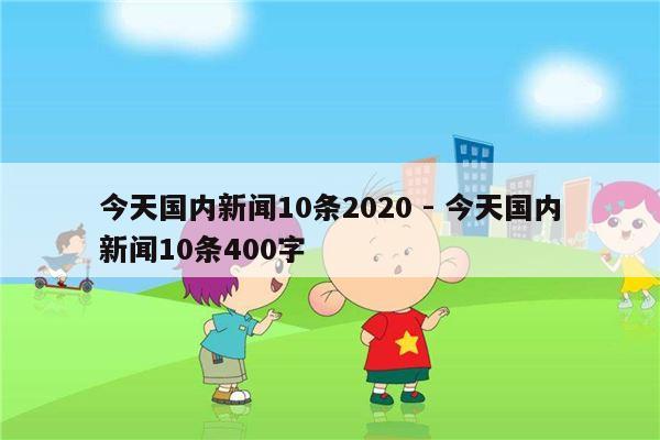 今天国内新闻10条2020 - 今天国内新闻10条400字