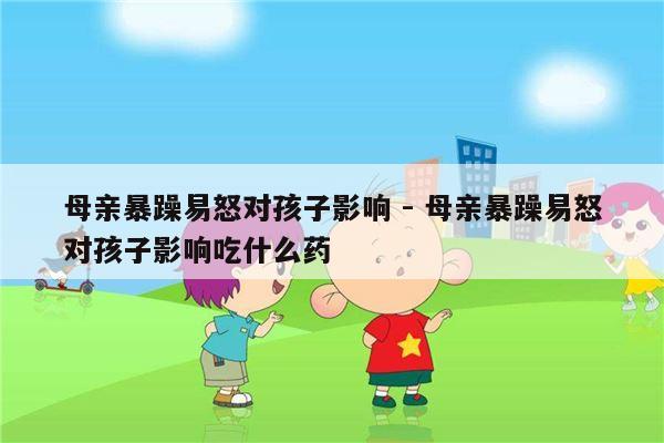 母亲暴躁易怒对孩子影响 - 母亲暴躁易怒对孩子影响吃什么药