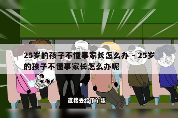 25岁的孩子不懂事家长怎么办 - 25岁的孩子不懂事家长怎么办呢