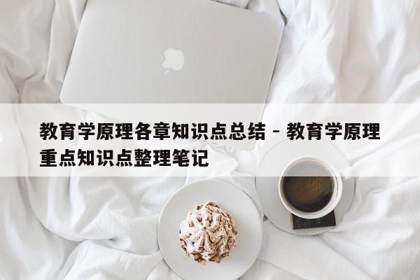 教育学原理各章知识点总结 - 教育学原理重点知识点整理笔记