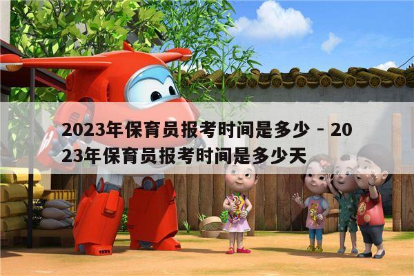 2023年保育员报考时间是多少 - 2023年保育员报考时间是多少天