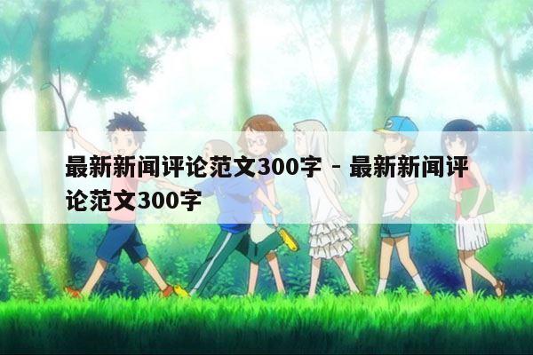 最新新闻评论范文300字 - 最新新闻评论范文300字