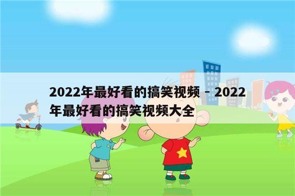 2022年最好看的搞笑视频 - 2022年最好看的搞笑视频大全