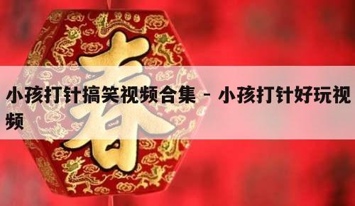 小孩打针搞笑视频合集 - 小孩打针好玩视频