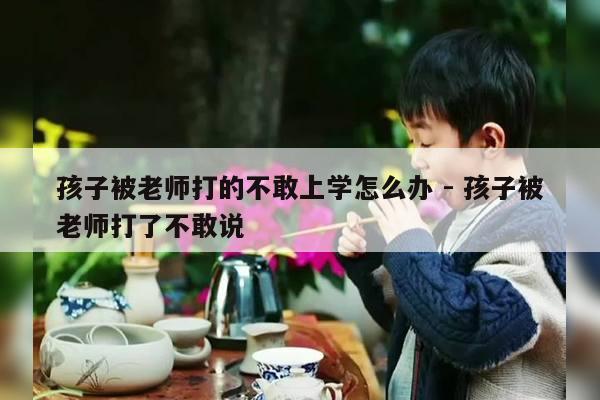 孩子被老师打的不敢上学怎么办 - 孩子被老师打了不敢说