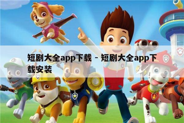 短剧大全app下载 - 短剧大全app下载安装