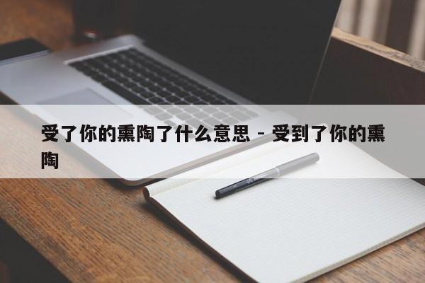 受了你的熏陶了什么意思 - 受到了你的熏陶