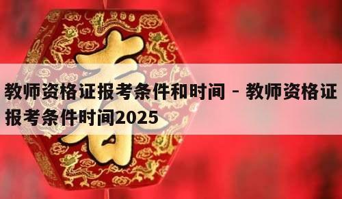 教师资格证报考条件和时间 - 教师资格证报考条件时间2025