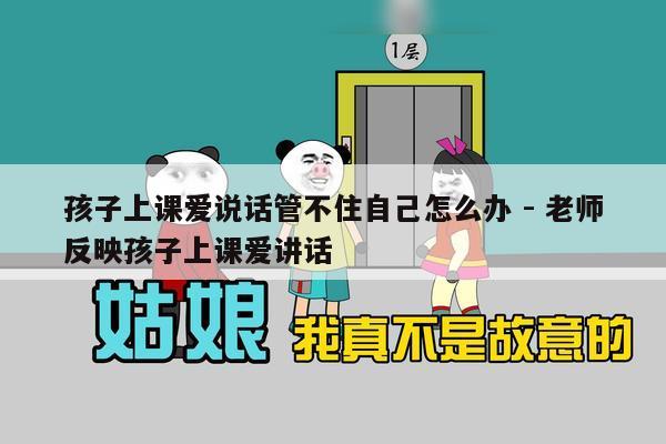 孩子上课爱说话管不住自己怎么办 - 老师反映孩子上课爱讲话