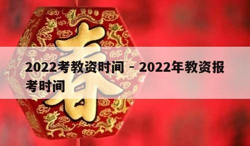 2022考教资时间 - 2022年教资报考时间