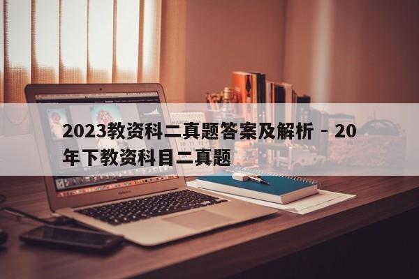 2023教资科二真题答案及解析 - 20年下教资科目二真题