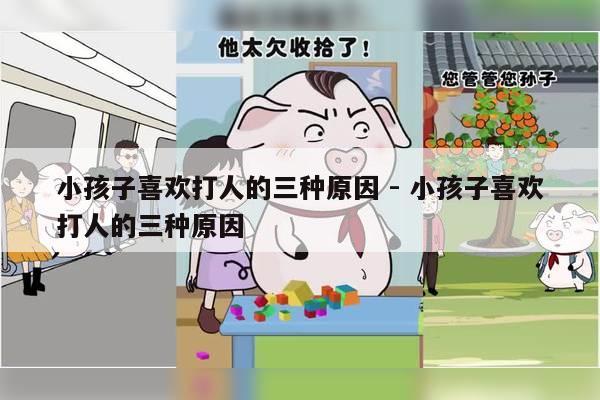 小孩子喜欢打人的三种原因 - 小孩子喜欢打人的三种原因