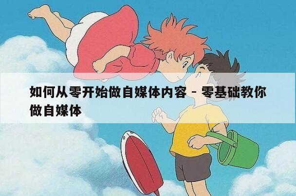 如何从零开始做自媒体内容 - 零基础教你做自媒体