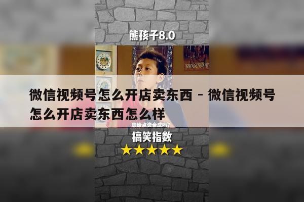 微信视频号怎么开店卖东西 - 微信视频号怎么开店卖东西怎么样