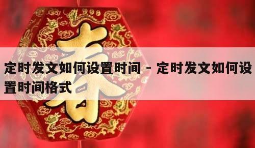 定时发文如何设置时间 - 定时发文如何设置时间格式