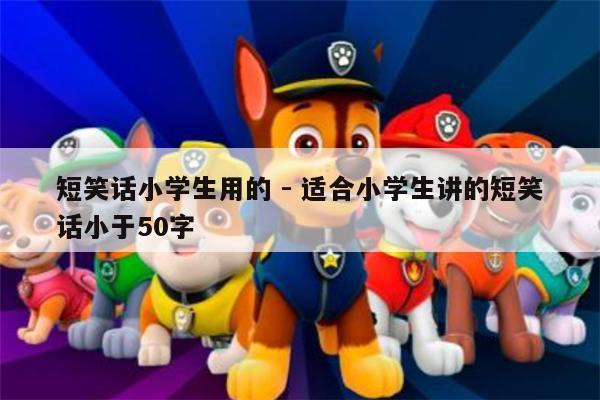 短笑话小学生用的 - 适合小学生讲的短笑话小于50字