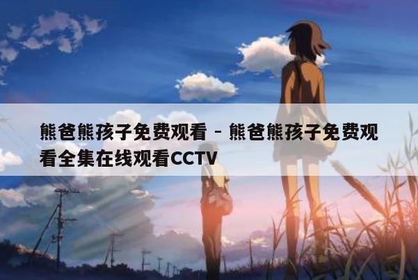 熊爸熊孩子免费观看 - 熊爸熊孩子免费观看全集在线观看CCTV