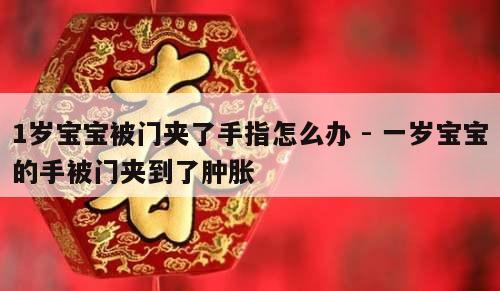 1岁宝宝被门夹了手指怎么办 - 一岁宝宝的手被门夹到了肿胀