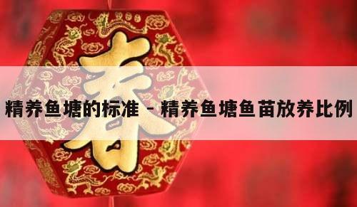 精养鱼塘的标准 - 精养鱼塘鱼苗放养比例