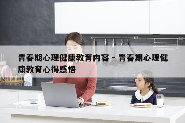 青春期心理健康教育内容 - 青春期心理健康教育心得感悟