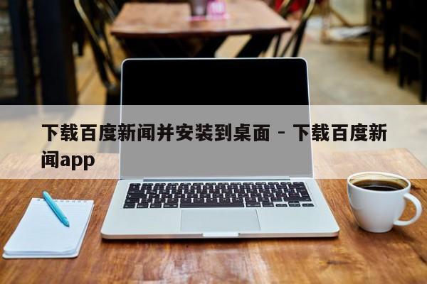 下载百度新闻并安装到桌面 - 下载百度新闻app