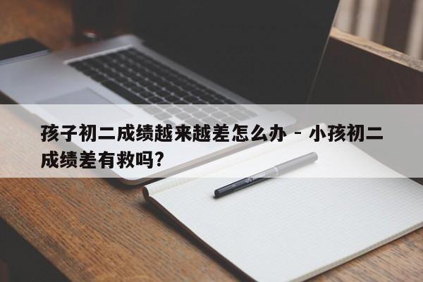 孩子初二成绩越来越差怎么办 - 小孩初二成绩差有救吗?