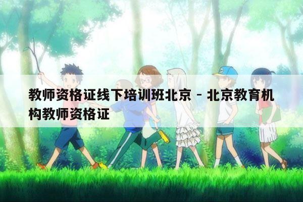 教师资格证线下培训班北京 - 北京教育机构教师资格证