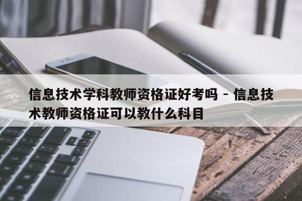 信息技术学科教师资格证好考吗 - 信息技术教师资格证可以教什么科目