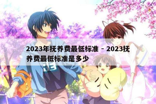 2023年抚养费最低标准 - 2023抚养费最低标准是多少