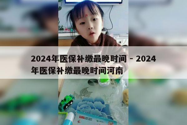 2024年医保补缴最晚时间 - 2024年医保补缴最晚时间河南