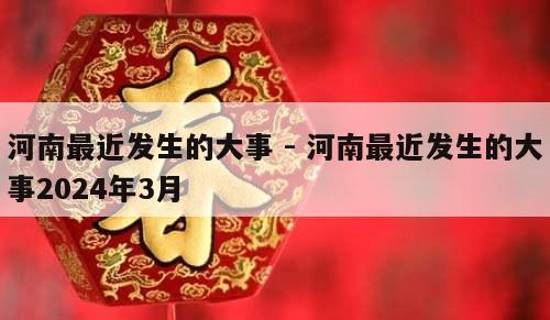 河南最近发生的大事 - 河南最近发生的大事2024年3月