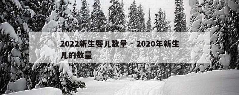 2022新生婴儿数量 - 2020年新生儿的数量