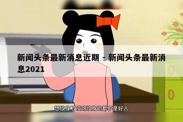 新闻头条最新消息近期 - 新闻头条最新消息2021