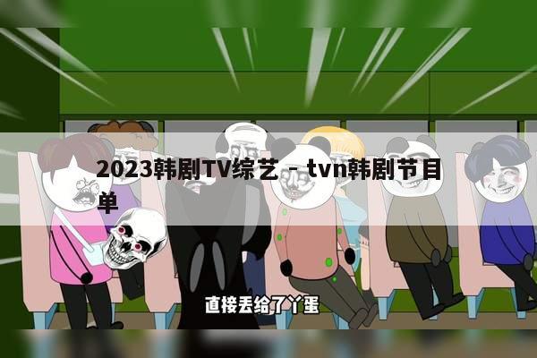 2023韩剧TV综艺 - tvn韩剧节目单