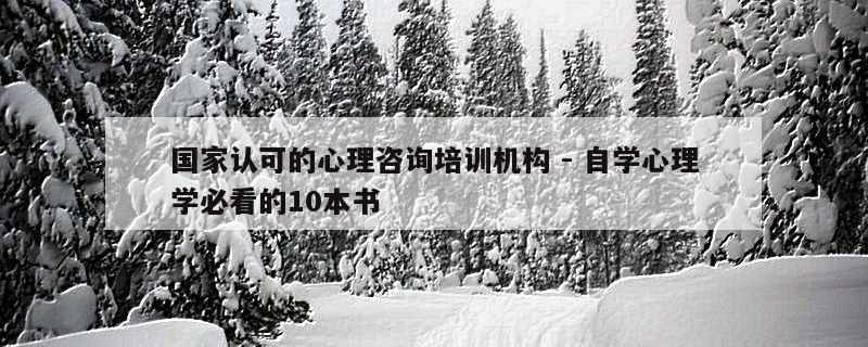 国家认可的心理咨询培训机构 - 自学心理学必看的10本书